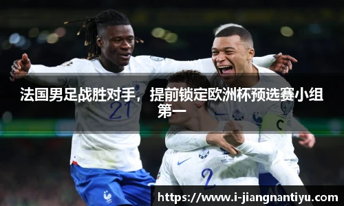 法国男足战胜对手，提前锁定欧洲杯预选赛小组第一
