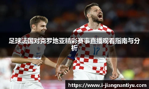 足球法国对克罗地亚精彩赛事直播观看指南与分析