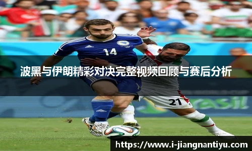 波黑与伊朗精彩对决完整视频回顾与赛后分析