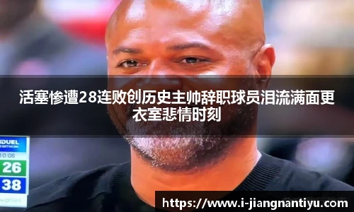 活塞惨遭28连败创历史主帅辞职球员泪流满面更衣室悲情时刻