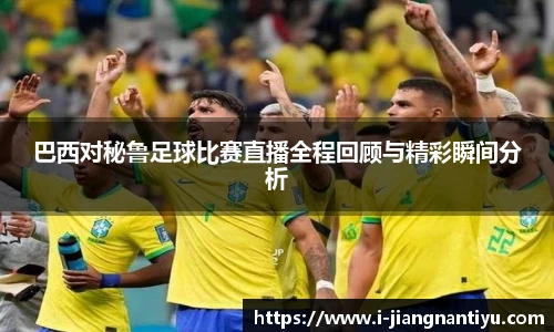 巴西对秘鲁足球比赛直播全程回顾与精彩瞬间分析