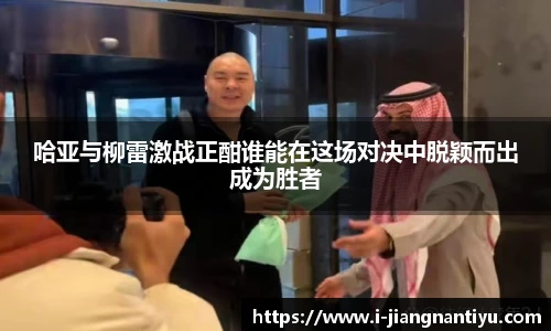 哈亚与柳雷激战正酣谁能在这场对决中脱颖而出成为胜者