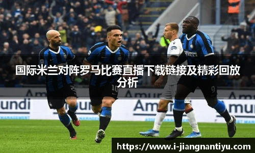国际米兰对阵罗马比赛直播下载链接及精彩回放分析