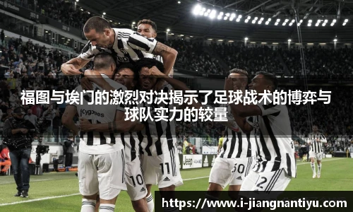福图与埃门的激烈对决揭示了足球战术的博弈与球队实力的较量