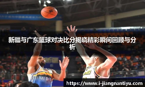 新疆与广东篮球对决比分揭晓精彩瞬间回顾与分析