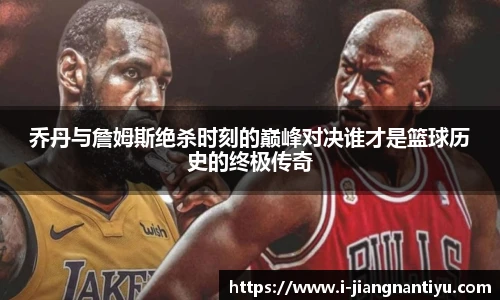 乔丹与詹姆斯绝杀时刻的巅峰对决谁才是篮球历史的终极传奇