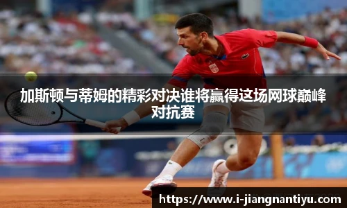 加斯顿与蒂姆的精彩对决谁将赢得这场网球巅峰对抗赛